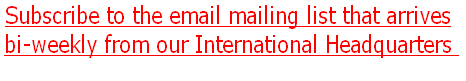 Subscribe to the email mailing list that arrives
bi-weekly from our International Headquarters 
